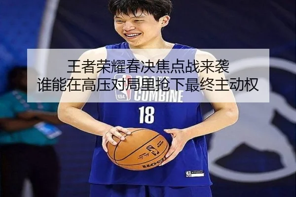王者荣耀春决焦点战来袭 谁能在高压对局里抢下最终主动权