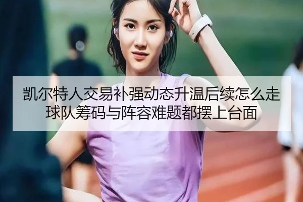 凯尔特人交易补强动态升温后续怎么走 球队筹码与阵容难题都摆上台面 | maiqiuwang